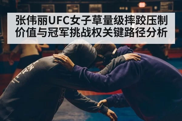 张伟丽UFC女子草量级摔跤压制价值与冠军挑战权关键路径分析